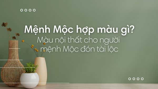 Mệnh Mộc hợp màu gì và kỵ màu gì trong thiết kế nội thất